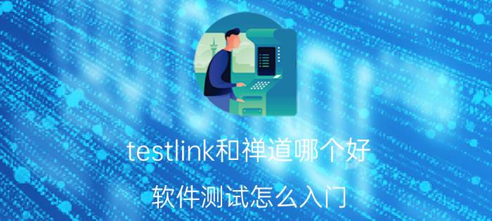 testlink和禅道哪个好 软件测试怎么入门？